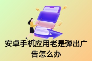 安卓手机应用老是弹出广告怎么办，教你几招彻底关闭